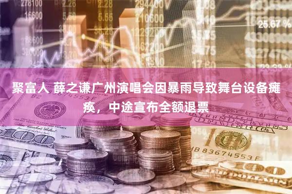 聚富人 薛之谦广州演唱会因暴雨导致舞台设备瘫痪，中途宣布全额退票